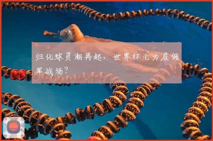 归化球员潮再起,世界杯沦为雇佣军战场?