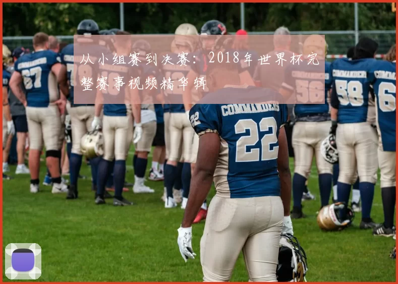 从小组赛到决赛:2018年世界杯完整赛事视频精华辑