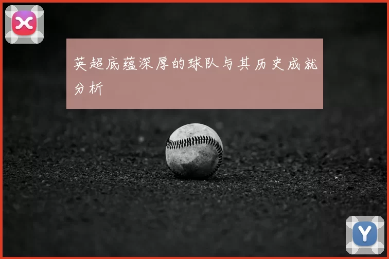 英超底蕴深厚的球队与其历史成就分析