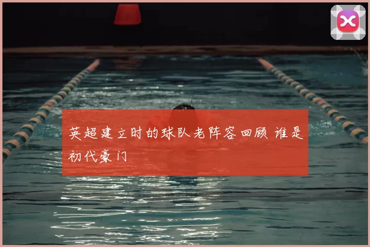 英超建立时的球队老阵容回顾 谁是初代豪门