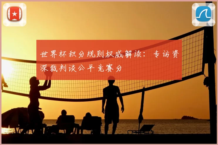 世界杯积分规则权威解读:专访资深裁判谈公平竞赛分