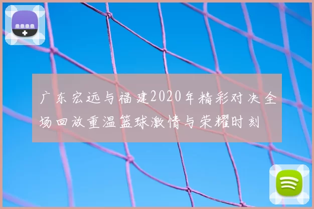 广东宏远与福建2020年精彩对决全场回放重温篮球激情与荣耀时刻
