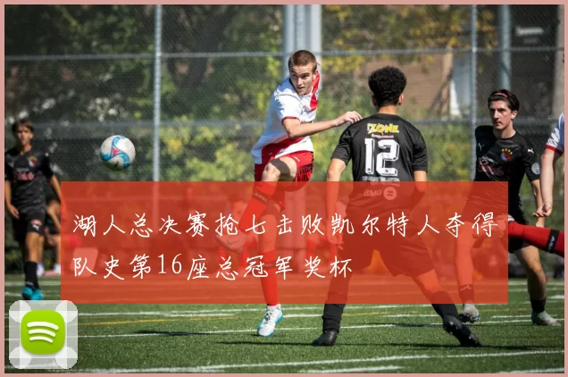 湖人总决赛抢七击败凯尔特人夺得队史第16座总冠军奖杯