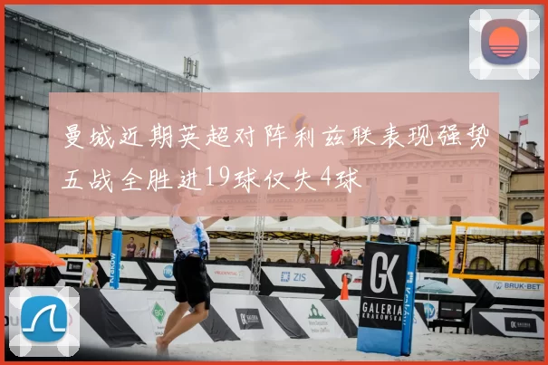 曼城近期英超对阵利兹联表现强势五战全胜进19球仅失4球