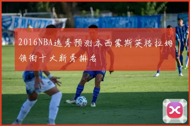 2016NBA选秀预测本西蒙斯英格拉姆领衔十大新秀排名