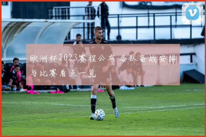 欧洲杯2023赛程公布 各队备战安排与比赛看点一览