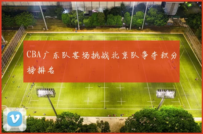 CBA广东队客场挑战北京队争夺积分榜排名