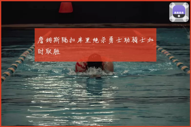 詹姆斯隔扣库里绝杀勇士助骑士加时取胜