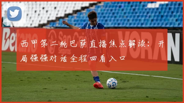 西甲第二轮巴萨直播焦点解读：开局强强对话全程回看入口