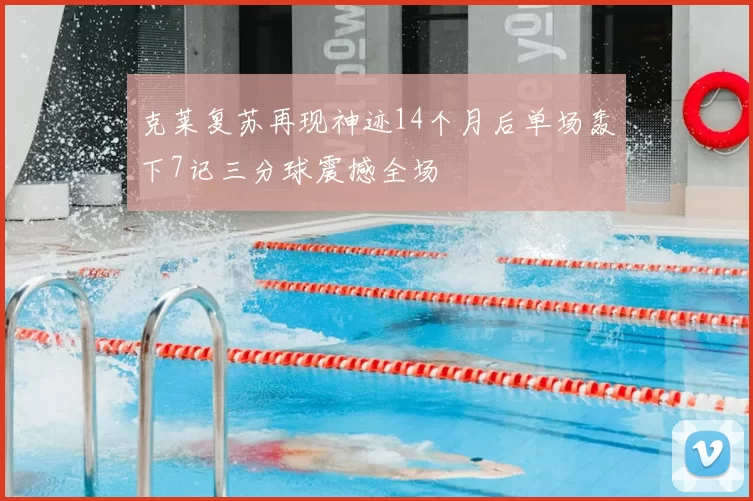 克莱复苏再现神迹14个月后单场轰下7记三分球震撼全场