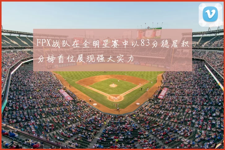 FPX战队在全明星赛中以83分稳居积分榜首位展现强大实力