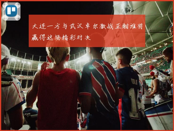 大连一方与武汉卓尔激战正酣谁将赢得这场精彩对决