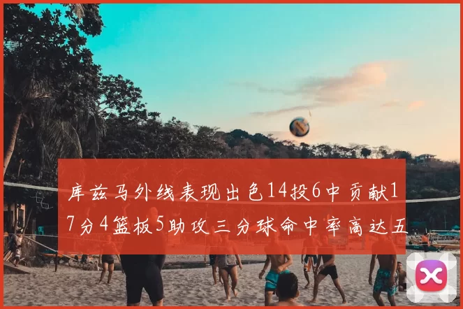库兹马外线表现出色14投6中贡献17分4篮板5助攻三分球命中率高达五成