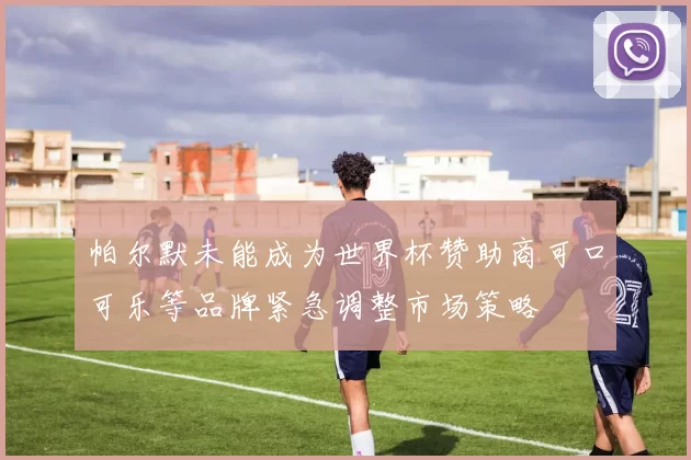 帕尔默未能成为世界杯赞助商可口可乐等品牌紧急调整市场策略