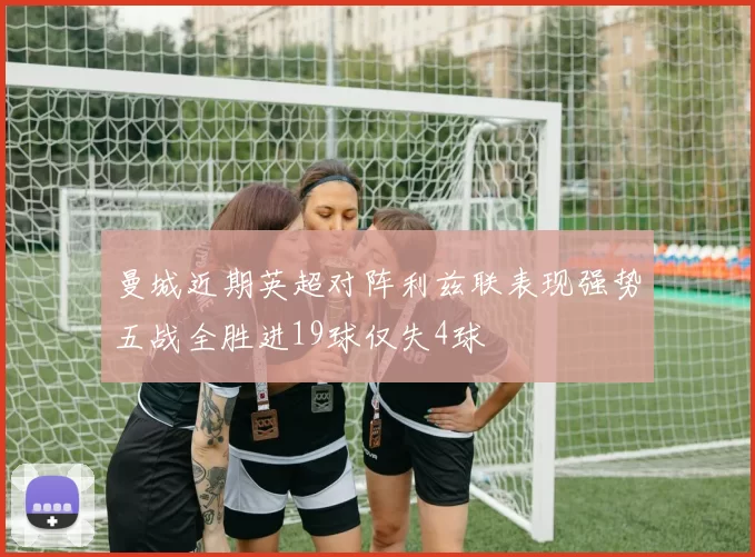 曼城近期英超对阵利兹联表现强势五战全胜进19球仅失4球