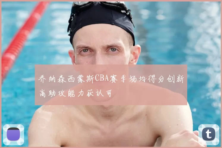 乔纳森西蒙斯CBA赛季场均得分创新高助攻能力获认可