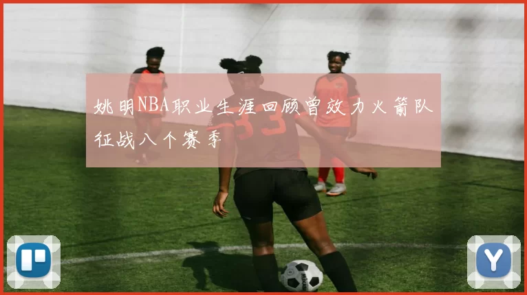 姚明NBA职业生涯回顾曾效力火箭队征战八个赛季