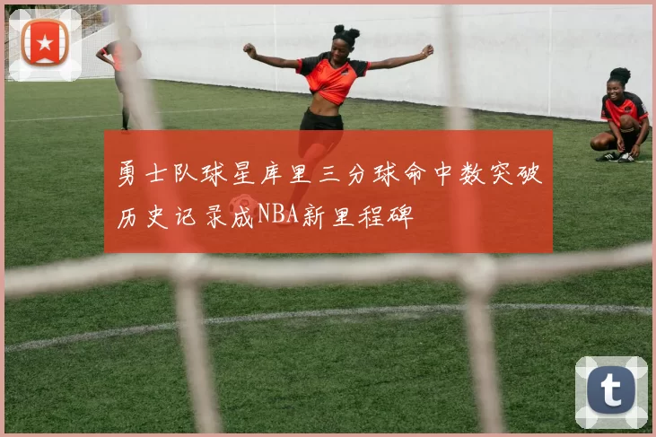 勇士队球星库里三分球命中数突破历史记录成NBA新里程碑