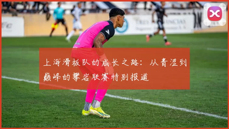 上海滑板队的成长之路：从青涩到巅峰的攀岩联赛特别报道