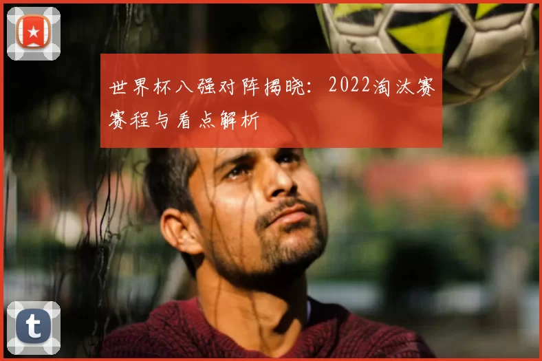 世界杯八强对阵揭晓:2022淘汰赛赛程与看点解析