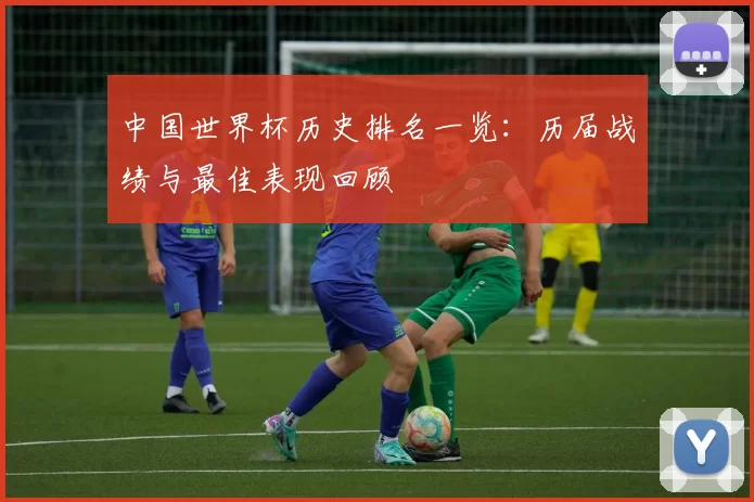 中国世界杯历史排名一览:历届战绩与最佳表现回顾