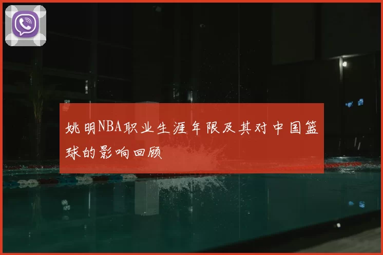 姚明NBA职业生涯年限及其对中国篮球的影响回顾