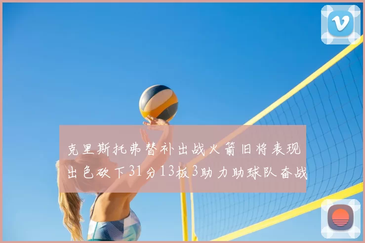 克里斯托弗替补出战火箭旧将表现出色砍下31分13板3助力助球队奋战