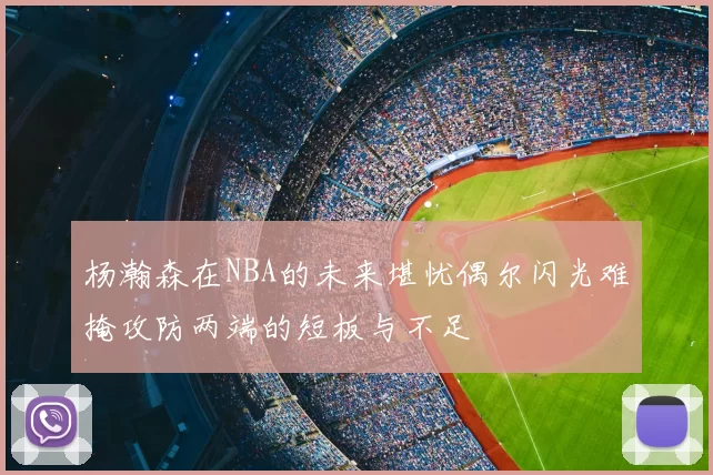 杨瀚森在NBA的未来堪忧偶尔闪光难掩攻防两端的短板与不足