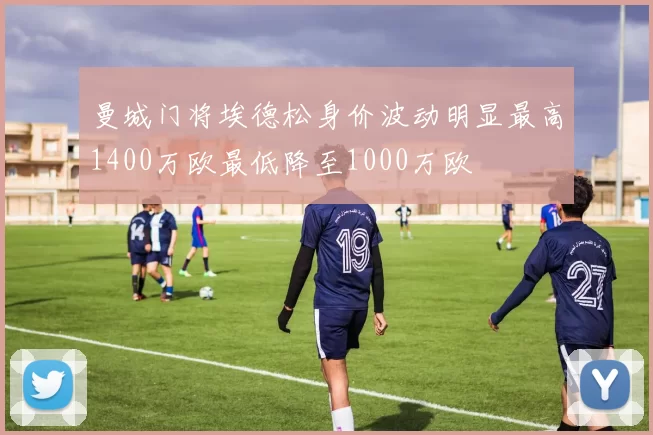 曼城门将埃德松身价波动明显最高1400万欧最低降至1000万欧