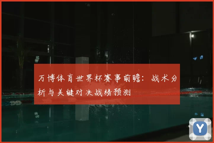 万博体育世界杯赛事前瞻:战术分析与关键对决战绩预测