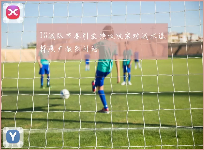 IG战队节奏引发热议玩家对战术选择展开激烈讨论