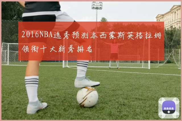 2016NBA选秀预测本西蒙斯英格拉姆领衔十大新秀排名