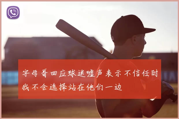 字母哥回应球迷嘘声表示不信任时我不会选择站在他们一边