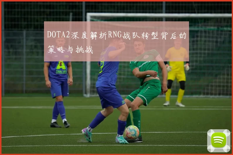 DOTA2深度解析RNG战队转型背后的策略与挑战