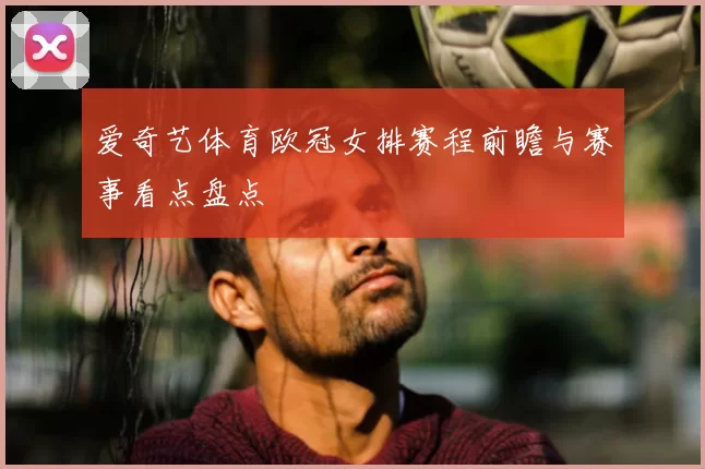 爱奇艺体育欧冠女排赛程前瞻与赛事看点盘点