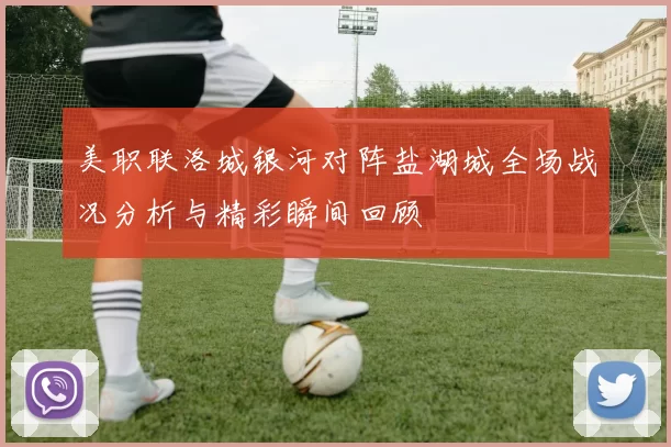 美职联洛城银河对阵盐湖城全场战况分析与精彩瞬间回顾