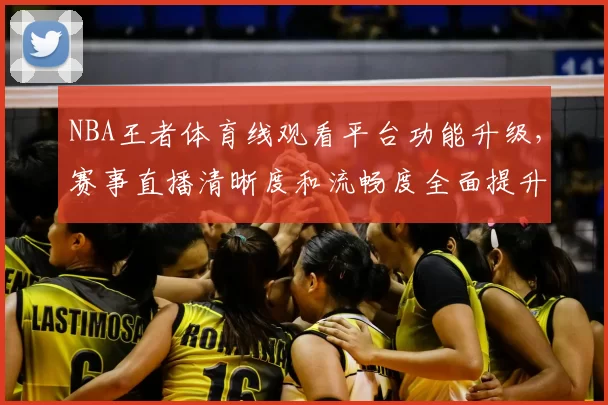 NBA王者体育线观看平台功能升级，赛事直播清晰度和流畅度全面提升