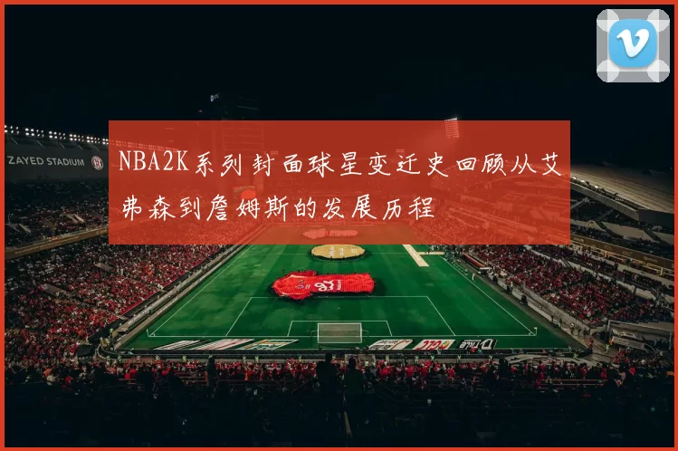 NBA2K系列封面球星变迁史回顾从艾弗森到詹姆斯的发展历程