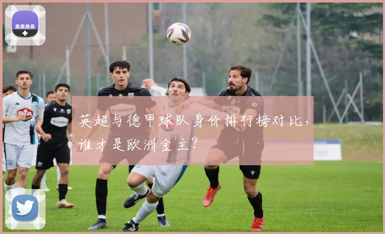 英超与德甲球队身价排行榜对比，谁才是欧洲金主？