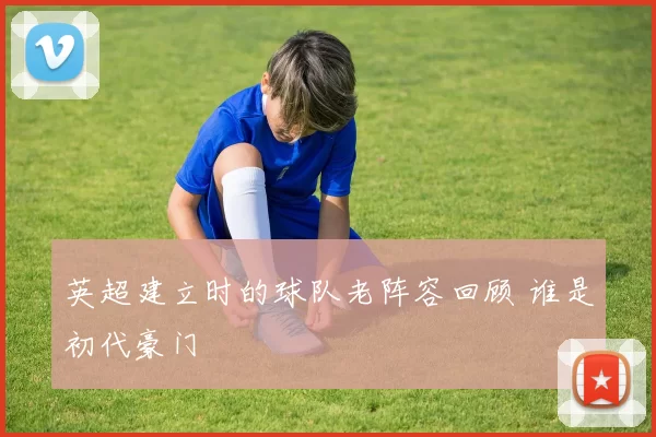 英超建立时的球队老阵容回顾 谁是初代豪门