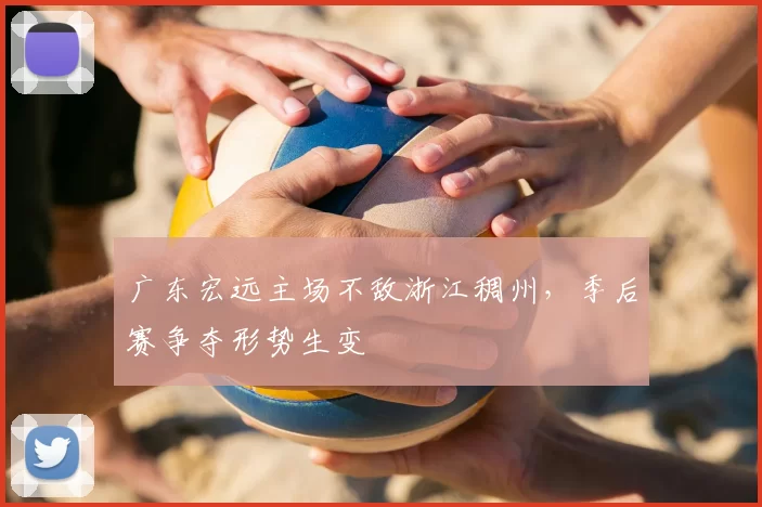 广东宏远主场不敌浙江稠州,季后赛争夺形势生变