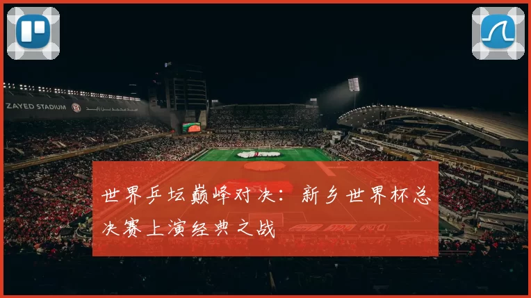 世界乒坛巅峰对决:新乡世界杯总决赛上演经典之战