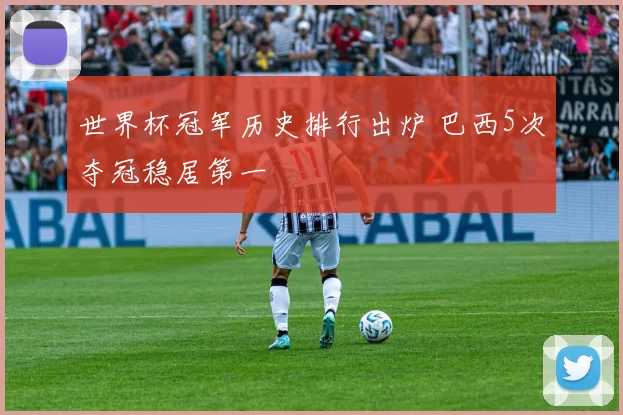 世界杯冠军历史排行出炉 巴西5次夺冠稳居第一