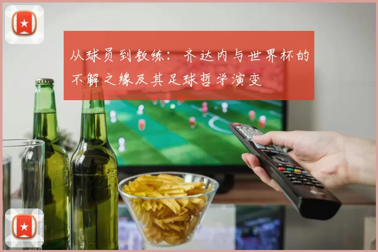 从球员到教练：齐达内与世界杯的不解之缘及其足球哲学演变