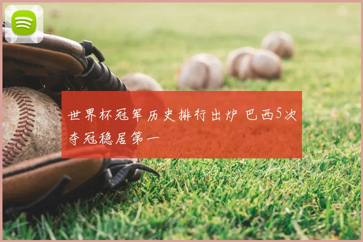 世界杯冠军历史排行出炉 巴西5次夺冠稳居第一