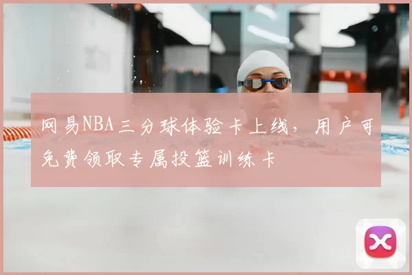 网易NBA三分球体验卡上线，用户可免费领取专属投篮训练卡
