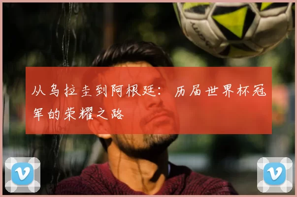 从乌拉圭到阿根廷：历届世界杯冠军的荣耀之路
