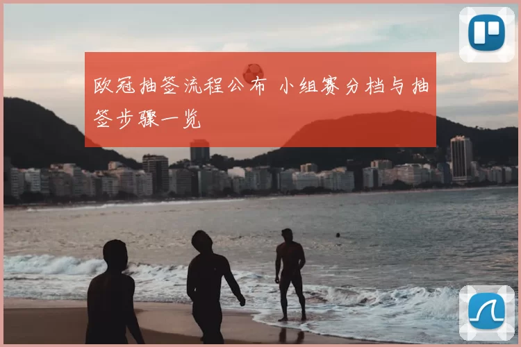 欧冠抽签流程公布 小组赛分档与抽签步骤一览