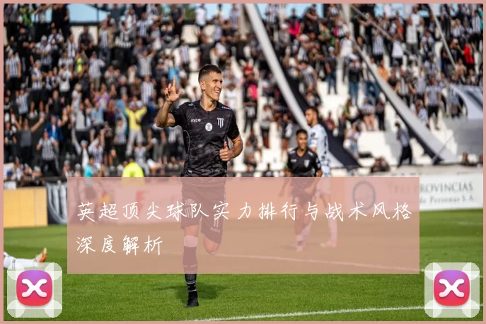 英超顶尖球队实力排行与战术风格深度解析