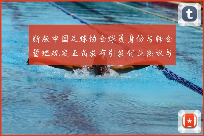 新版中国足球协会球员身份与转会管理规定正式发布引发行业热议与期待